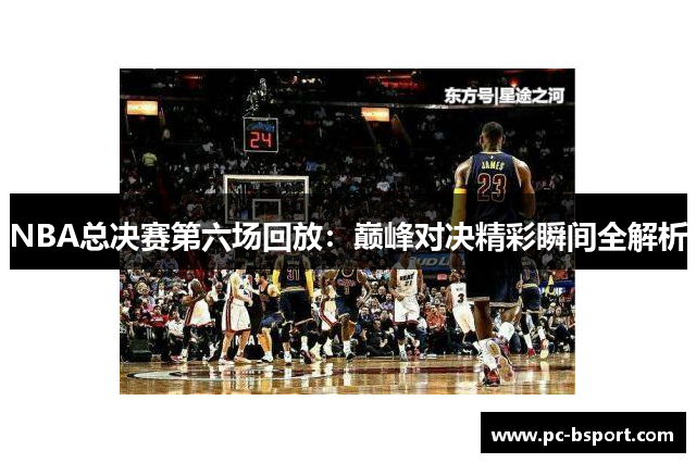 NBA总决赛第六场回放：巅峰对决精彩瞬间全解析