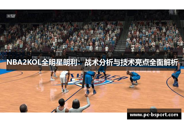 NBA2KOL全明星朗利：战术分析与技术亮点全面解析