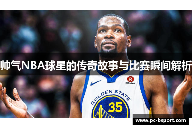 帅气NBA球星的传奇故事与比赛瞬间解析