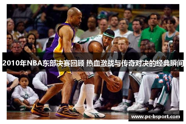 2010年NBA东部决赛回顾 热血激战与传奇对决的经典瞬间