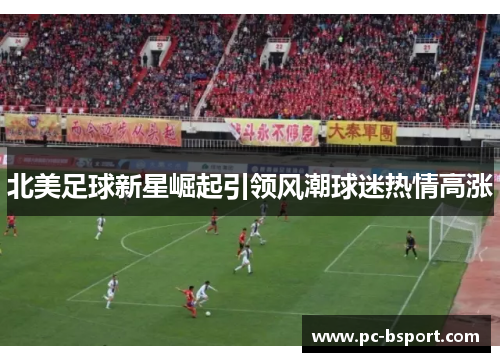 北美足球新星崛起引领风潮球迷热情高涨