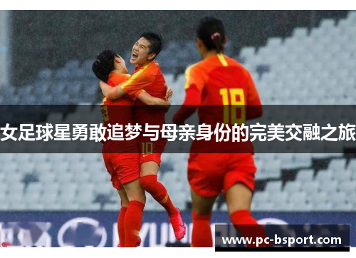女足球星勇敢追梦与母亲身份的完美交融之旅