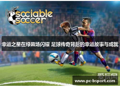 幸运之星在绿茵场闪耀 足球传奇背后的幸运故事与成就