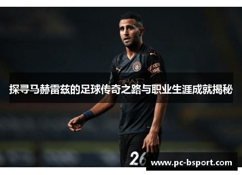 探寻马赫雷兹的足球传奇之路与职业生涯成就揭秘