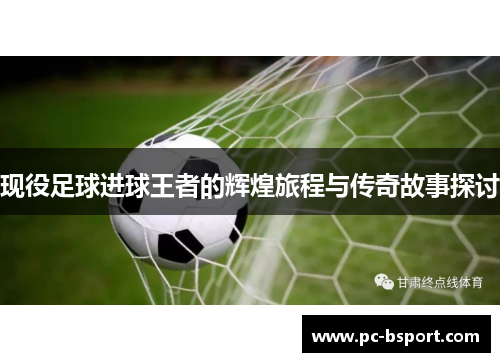现役足球进球王者的辉煌旅程与传奇故事探讨