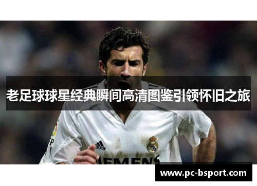 老足球球星经典瞬间高清图鉴引领怀旧之旅
