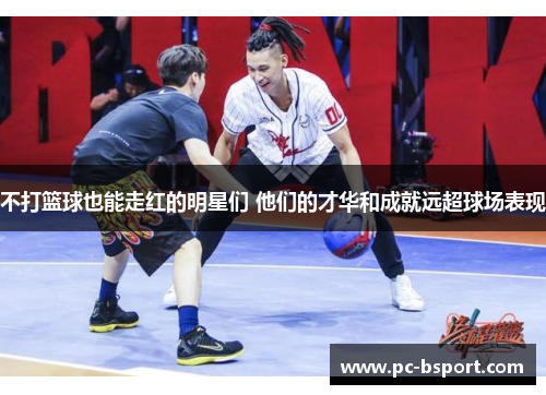不打篮球也能走红的明星们 他们的才华和成就远超球场表现