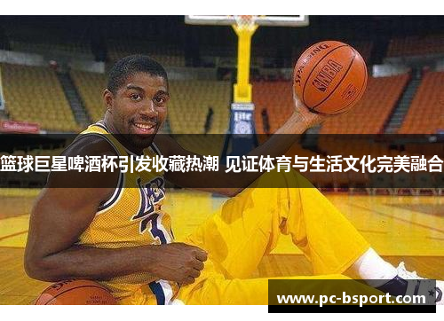 篮球巨星啤酒杯引发收藏热潮 见证体育与生活文化完美融合