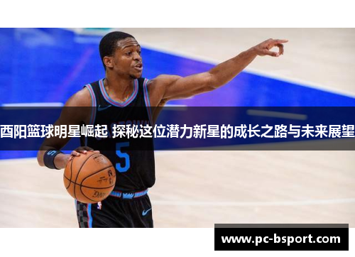 酉阳篮球明星崛起 探秘这位潜力新星的成长之路与未来展望