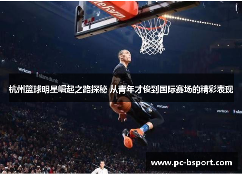杭州篮球明星崛起之路探秘 从青年才俊到国际赛场的精彩表现