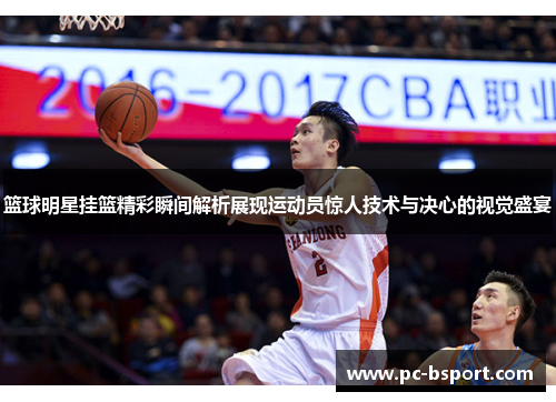 篮球明星挂篮精彩瞬间解析展现运动员惊人技术与决心的视觉盛宴