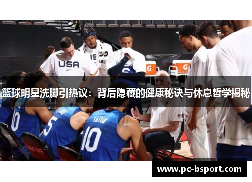 篮球明星洗脚引热议：背后隐藏的健康秘诀与休息哲学揭秘