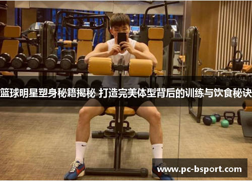 篮球明星塑身秘籍揭秘 打造完美体型背后的训练与饮食秘诀