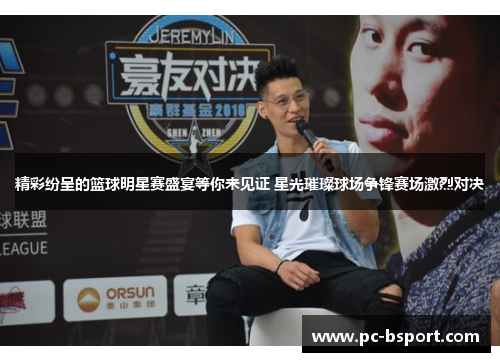 精彩纷呈的篮球明星赛盛宴等你来见证 星光璀璨球场争锋赛场激烈对决