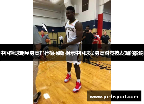 中国篮球明星身高排行榜揭晓 揭示中国球员身高对竞技表现的影响